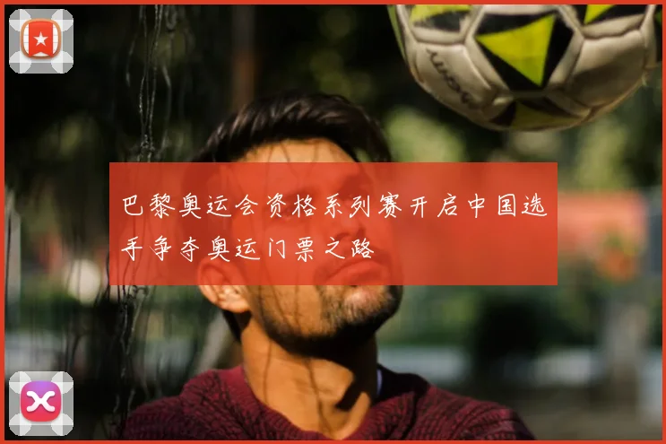 巴黎奥运会资格系列赛开启中国选手争夺奥运门票之路