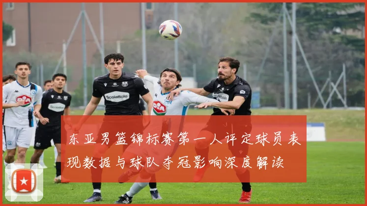 东亚男篮锦标赛第一人评定球员表现数据与球队夺冠影响深度解读