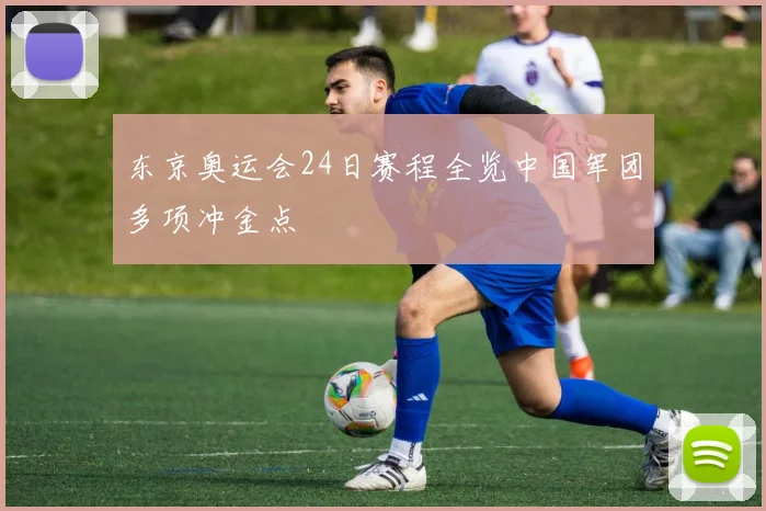 东京奥运会24日赛程全览中国军团多项冲金点