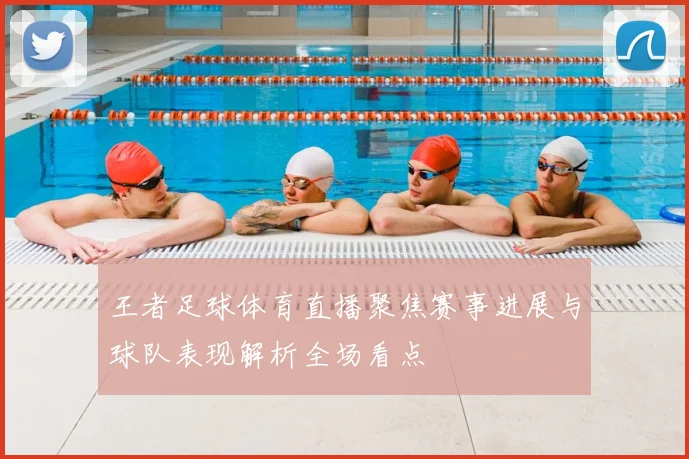 王者足球体育直播聚焦赛事进展与球队表现解析全场看点