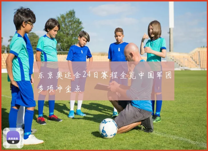 东京奥运会24日赛程全览中国军团多项冲金点