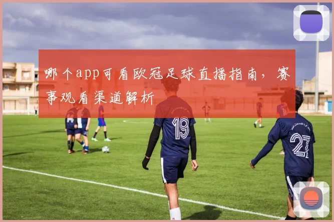 哪个app可看欧冠足球直播指南,赛事观看渠道解析