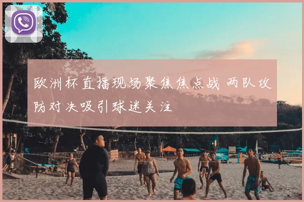 欧洲杯直播现场聚焦焦点战 两队攻防对决吸引球迷关注