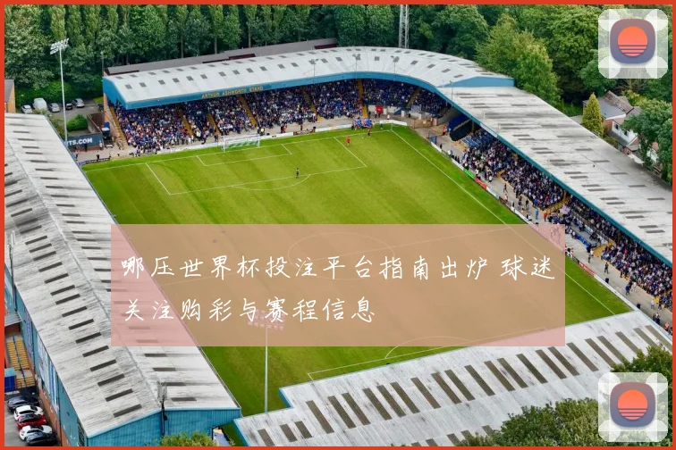 哪压世界杯投注平台指南出炉 球迷关注购彩与赛程信息