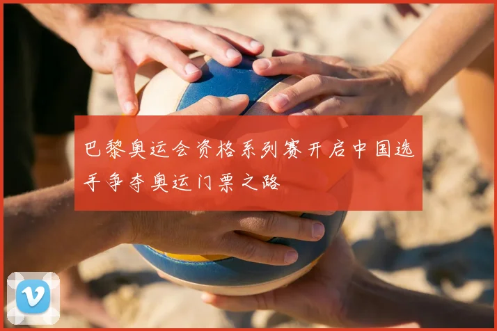 巴黎奥运会资格系列赛开启中国选手争夺奥运门票之路