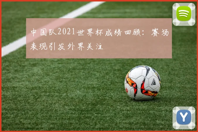 中国队2021世界杯成绩回顾：赛场表现引发外界关注