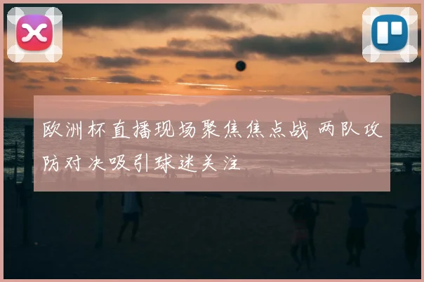 欧洲杯直播现场聚焦焦点战 两队攻防对决吸引球迷关注
