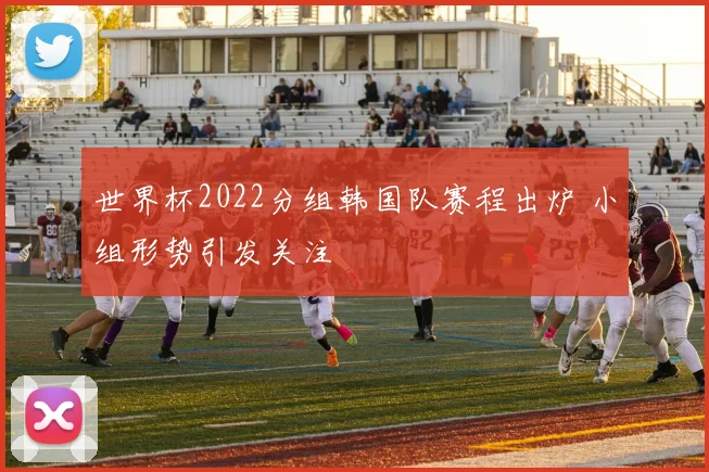 世界杯2022分组韩国队赛程出炉 小组形势引发关注