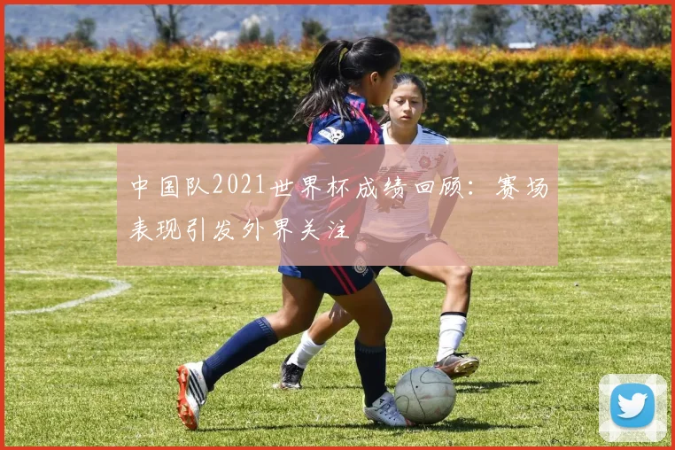 中国队2021世界杯成绩回顾：赛场表现引发外界关注