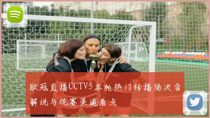 欧冠直播CCTV5本轮热门转播场次含解说与观赛渠道看点