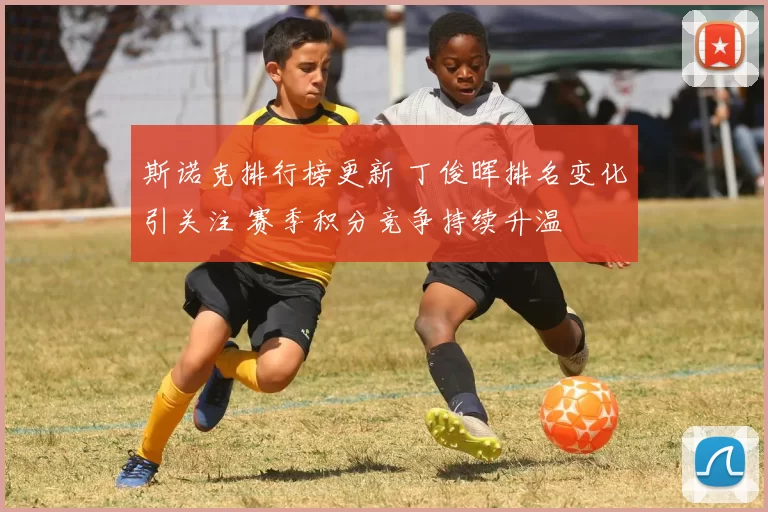 斯诺克排行榜更新 丁俊晖排名变化引关注 赛季积分竞争持续升温