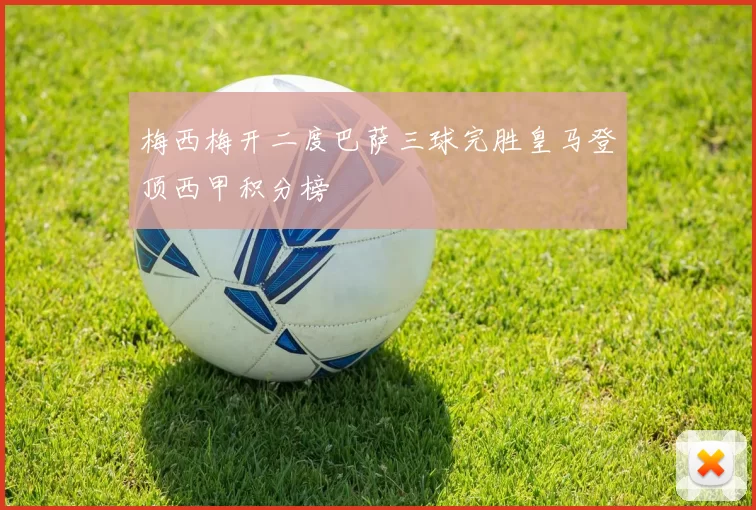 梅西梅开二度巴萨三球完胜皇马登顶西甲积分榜