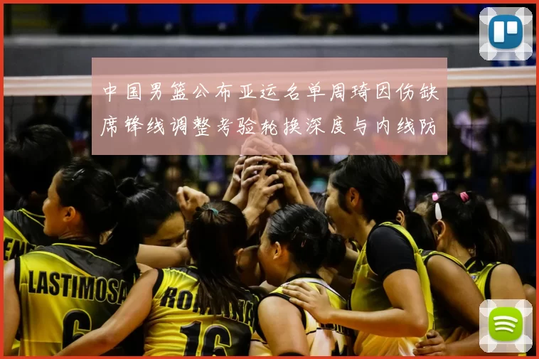 中国男篮公布亚运名单周琦因伤缺席锋线调整考验轮换深度与内线防守