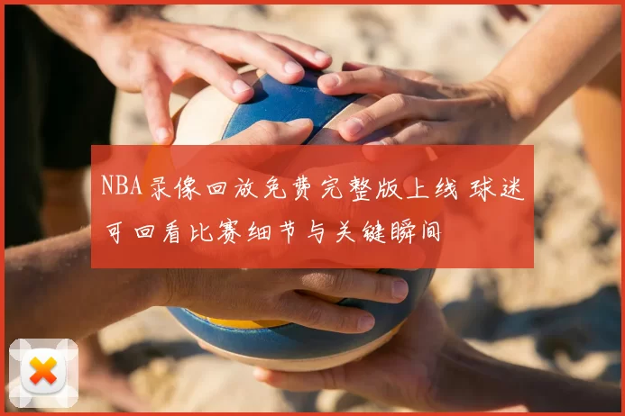NBA录像回放免费完整版上线 球迷可回看比赛细节与关键瞬间