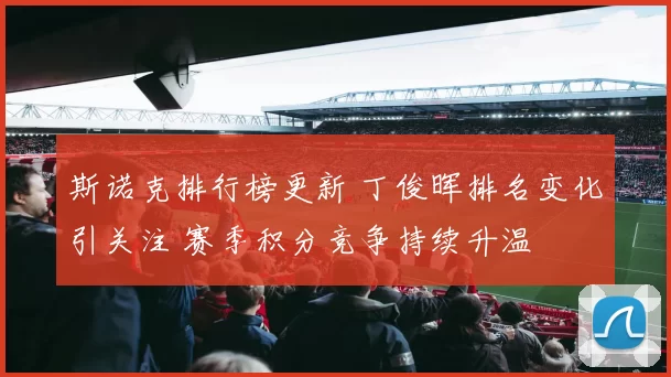 斯诺克排行榜更新 丁俊晖排名变化引关注 赛季积分竞争持续升温