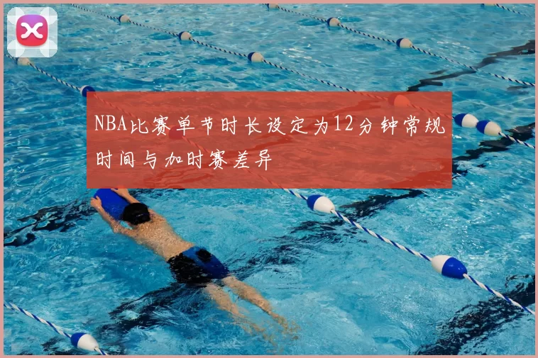 NBA比赛单节时长设定为12分钟常规时间与加时赛差异