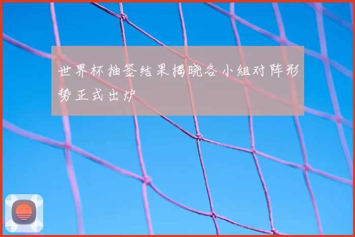世界杯抽签结果揭晓各小组对阵形势正式出炉