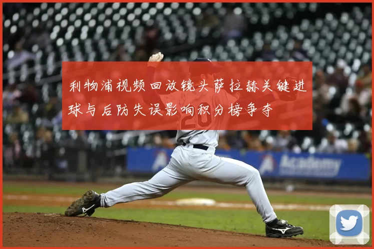 利物浦视频回放镜头萨拉赫关键进球与后防失误影响积分榜争夺