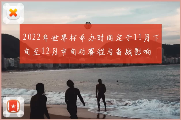 2022年世界杯举办时间定于11月下旬至12月中旬对赛程与备战影响