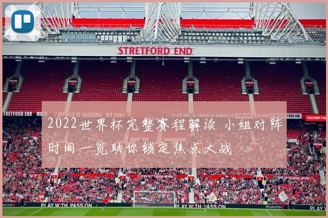 2022世界杯完整赛程解读 小组对阵时间一览助你锁定焦点大战