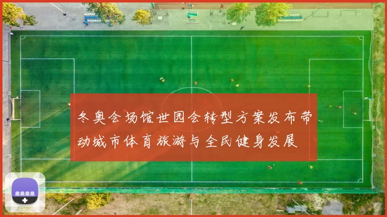 冬奥会场馆世园会转型方案发布带动城市体育旅游与全民健身发展