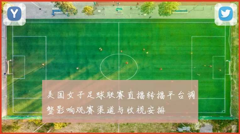 美国女子足球联赛直播转播平台调整影响观赛渠道与收视安排