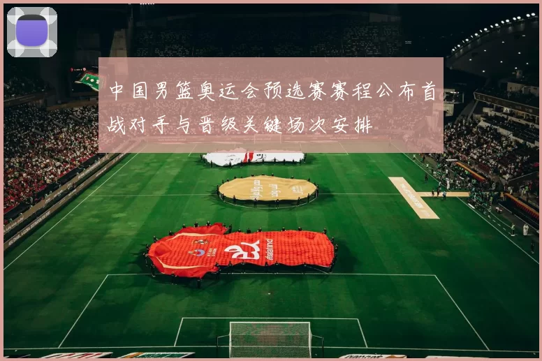 中国男篮奥运会预选赛赛程公布首战对手与晋级关键场次安排