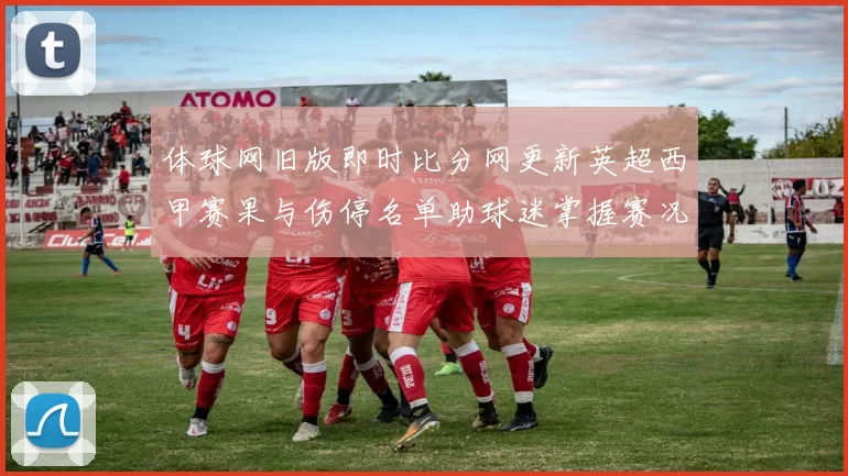 体球网旧版即时比分网更新英超西甲赛果与伤停名单助球迷掌握赛况