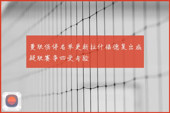 曼联伤停名单更新拉什福德复出成疑联赛争四受考验