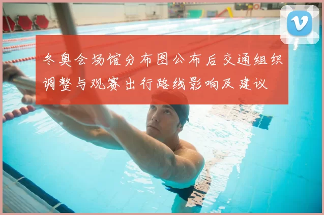 冬奥会场馆分布图公布后交通组织调整与观赛出行路线影响及建议