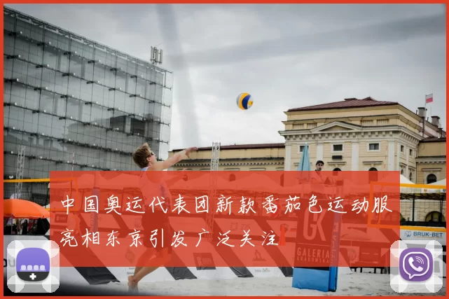 中国奥运代表团新款番茄色运动服亮相东京引发广泛关注