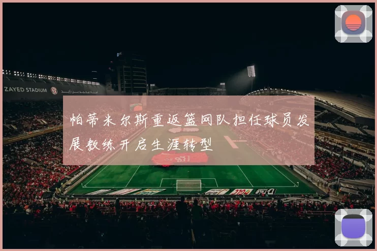 帕蒂米尔斯重返篮网队担任球员发展教练开启生涯转型