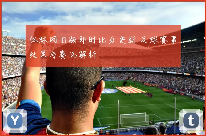 体球网旧版即时比分更新 足球赛事结果与赛况解析