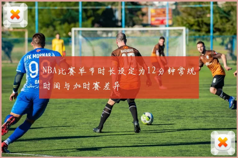 NBA比赛单节时长设定为12分钟常规时间与加时赛差异