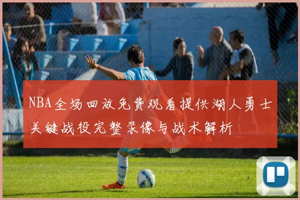NBA全场回放免费观看提供湖人勇士关键战役完整录像与战术解析