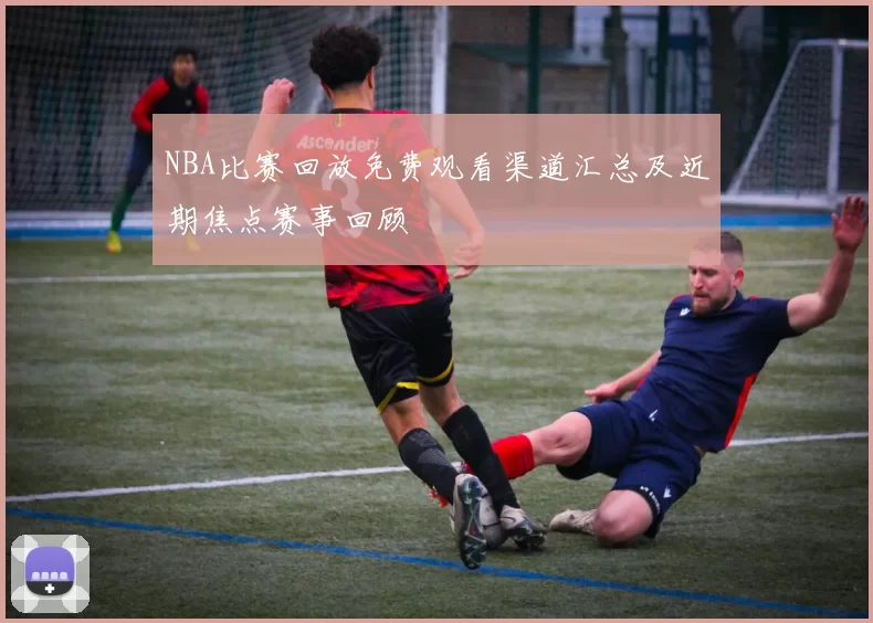 NBA比赛回放免费观看渠道汇总及近期焦点赛事回顾