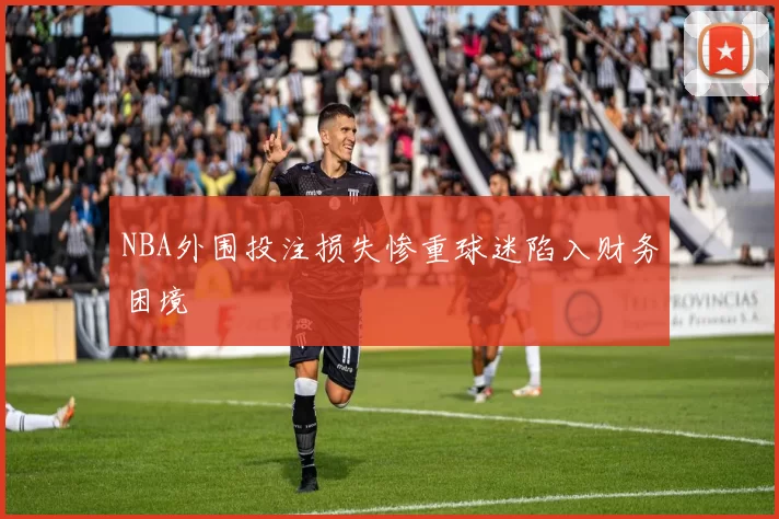 NBA外围投注损失惨重球迷陷入财务困境