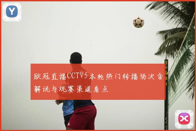 欧冠直播CCTV5本轮热门转播场次含解说与观赛渠道看点