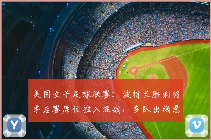 美国女子足球联赛：波特兰胜利将季后赛席位推入混战，多队出线悬念