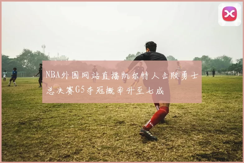 NBA外围网站直播凯尔特人击败勇士总决赛G5夺冠概率升至七成