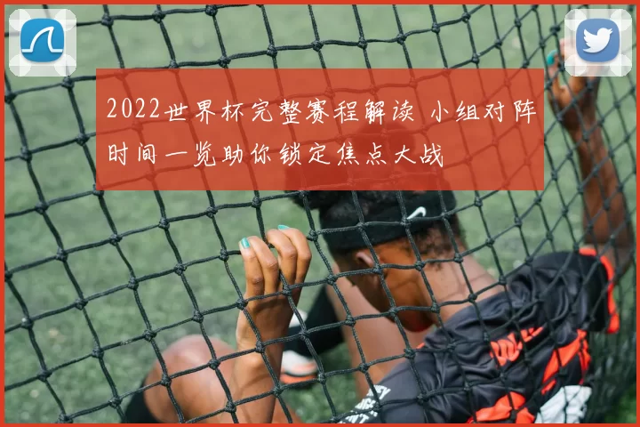 2022世界杯完整赛程解读 小组对阵时间一览助你锁定焦点大战
