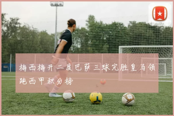 梅西梅开二度巴萨三球完胜皇马领跑西甲积分榜