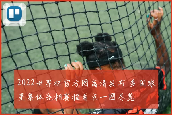 2022世界杯官方图高清发布 多国球星集体亮相赛程看点一图尽览