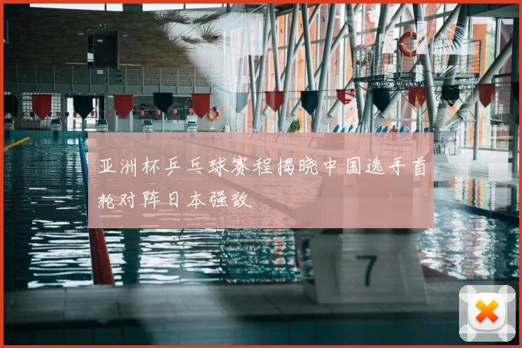 亚洲杯乒乓球赛程揭晓中国选手首轮对阵日本强敌