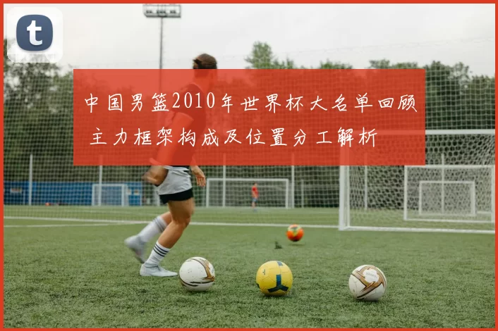 中国男篮2010年世界杯大名单回顾 主力框架构成及位置分工解析