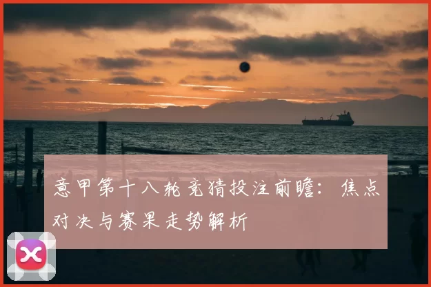 意甲第十八轮竞猜投注前瞻：焦点对决与赛果走势解析