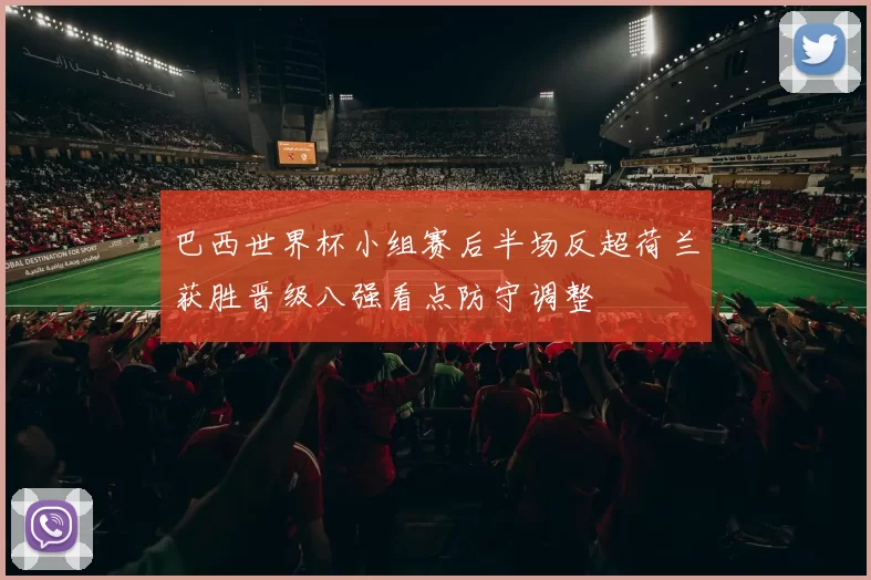 巴西世界杯小组赛后半场反超荷兰获胜晋级八强看点防守调整