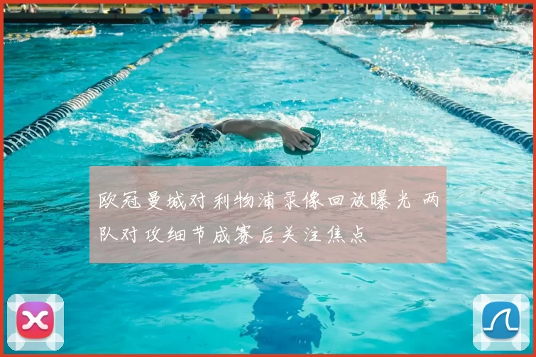 欧冠曼城对利物浦录像回放曝光 两队对攻细节成赛后关注焦点