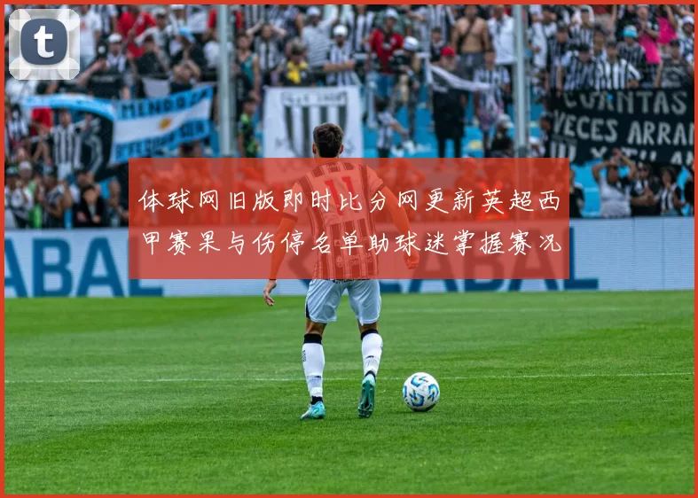 体球网旧版即时比分网更新英超西甲赛果与伤停名单助球迷掌握赛况