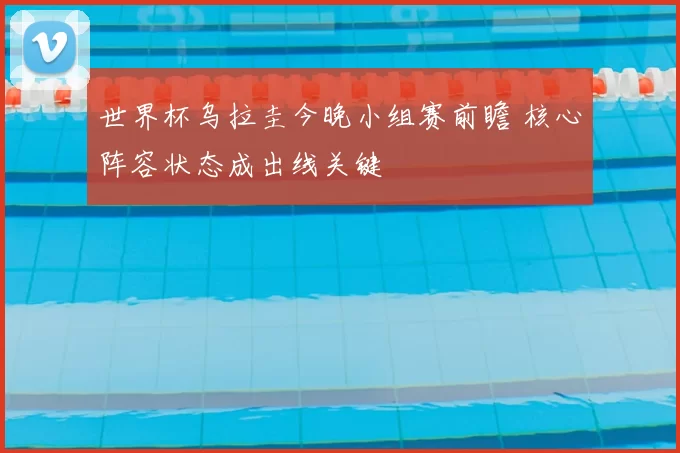 世界杯乌拉圭今晚小组赛前瞻 核心阵容状态成出线关键